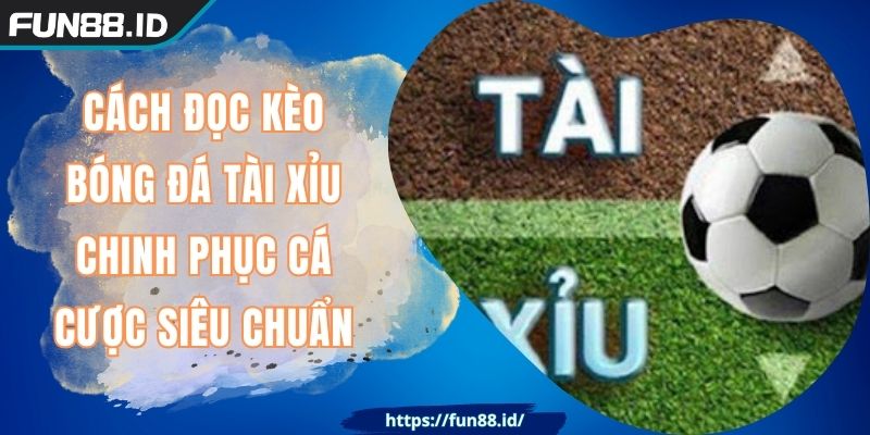 CÁCH ĐỌC KÈO BÓNG ĐÁ TÀI XỈU FUN88 Chinh Phục Cá Cược 4 CÁCH ĐỌC KÈO BÓNG ĐÁ TÀI XỈU FUN88 Chinh Phục Cá Cược