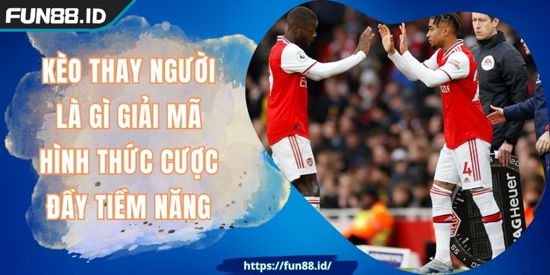 Kèo Thay Người Là Gì Giải Mã Hình Thức Cược Đầy Tiềm Năng 7 Kèo Thay Người Là Gì Giải Mã Hình Thức Cược Đầy Tiềm Năng